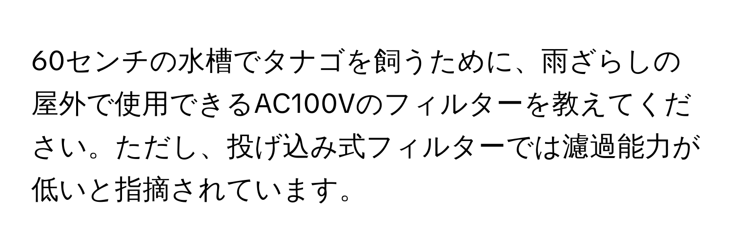 60センチの水槽でタナゴを飼うために、雨ざらしの屋外で使用できるAC100Vのフィルターを教えてください。ただし、投げ込み式フィルターでは濾過能力が低いと指摘されています。