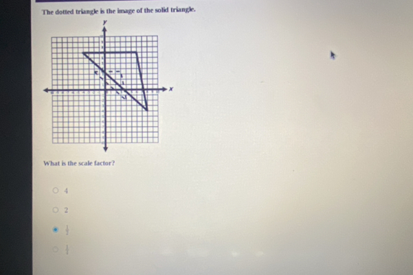 The dotted triangle is the image of the solid triangle.
What is the scale factor?
4
2
 1/2 
 1/4 