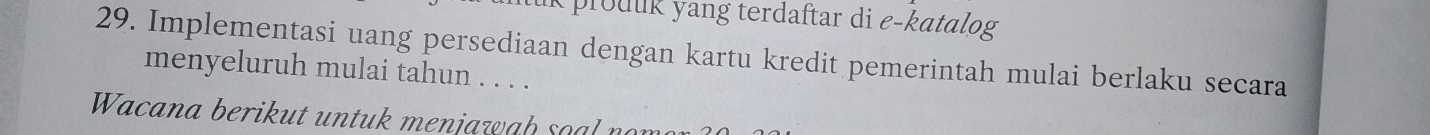 prouuk yang terdaftar di e-katalog 
29. Implementasi uang persediaan dengan kartu kredit pemerintah mulai berlaku secara 
menyeluruh mulai tahun . . . . 
Wacana berikut untuk menjaw