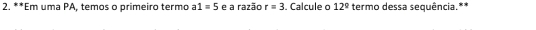 Em uma PA, temos o primeiro termo a1=5 e a razão r=3. Calcule c 12° termo dessa sequência.**