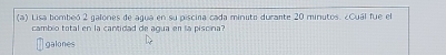 Lisa bombeó 2 galores de agua en su piscina cada minuto durante 20 minutos. ¿Cuál fue el 
cambio total en la cantidad de agua en la piscina? 
galones