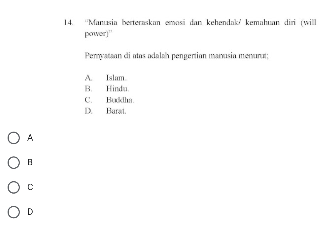 “Manusia berteraskan emosi dan kehendak/ kemahuan diri (will
power)”
Pernyataan di atas adalah pengertian manusia menurut;
A. Islam.
B. Hindu.
C. Buddha.
D. Barat.
A
B
C
D