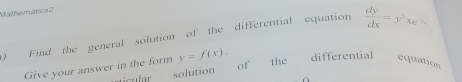 Malhemátics 2
) Find the general solution of the differential equation  dy/dx =y^2xe^(-2). 
Give your answer in the form y=f(x). differential equation
ticular solution of the