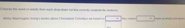 Choose the word or words from each drop-down list that correctly complete the sentence. 
While Washington Irving's books about Christopher Columbus are based on they contain made-up details and stones 
fact