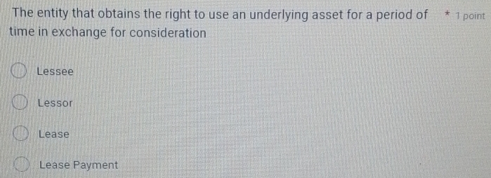 The entity that obtains the right to use an underlying asset for a period of * 1 point
time in exchange for consideration
Lessee
Lessor
Lease
Lease Payment