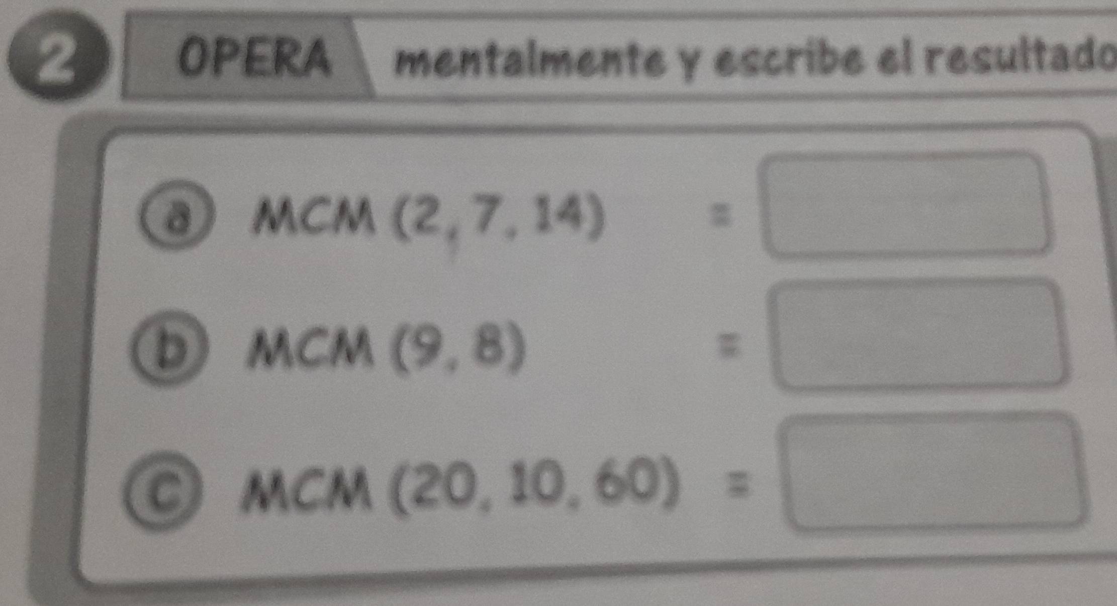 OPERA mentalmente y escribe el resultado 
a MCM(2,7,14)=□
MCM(9,8)
=□
MCM(20,10,60)=□