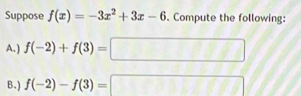 Suppose f(x)=-3x^2+3x-6. Compute the following: 
A. ) f(-2)+f(3)=□
B.) f(-2)-f(3)=| :□