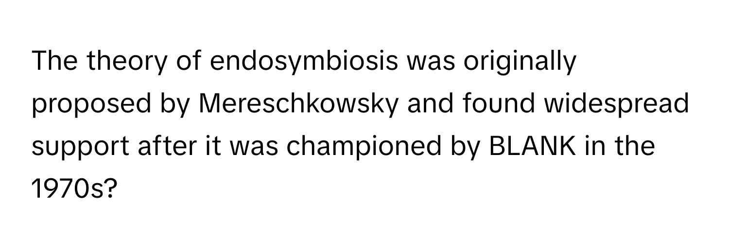 The theory of endosymbiosis was originally proposed by Mereschkowsky and found widespread support after it was championed by BLANK in the 1970s?