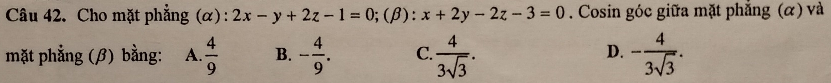 Cho mặt phẳng (α): 2x-y+2z-1=0; (beta ):x+2y-2z-3=0. Cosin góc giữa mặt phẳng (α) và
mặt phẳng (β) bằng: A.  4/9  B. - 4/9 .  4/3sqrt(3) . - 4/3sqrt(3) . 
C.
D.