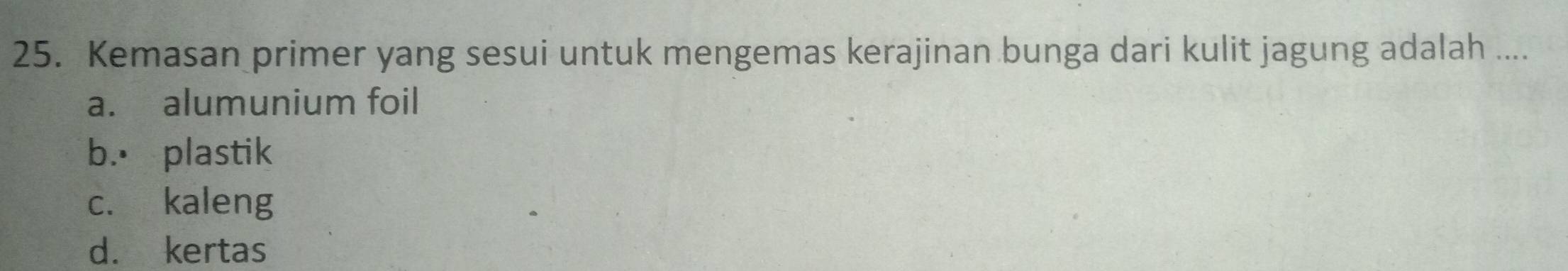 Kemasan primer yang sesui untuk mengemas kerajinan bunga dari kulit jagung adalah ....
a. alumunium foil
b. plastik
c. kaleng
d. kertas