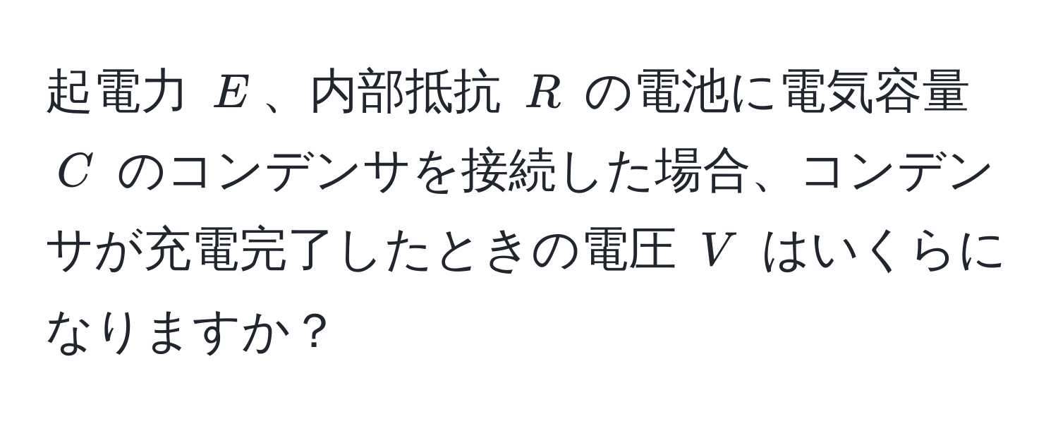 起電力 $E$、内部抵抗 $R$ の電池に電気容量 $C$ のコンデンサを接続した場合、コンデンサが充電完了したときの電圧 $V$ はいくらになりますか？