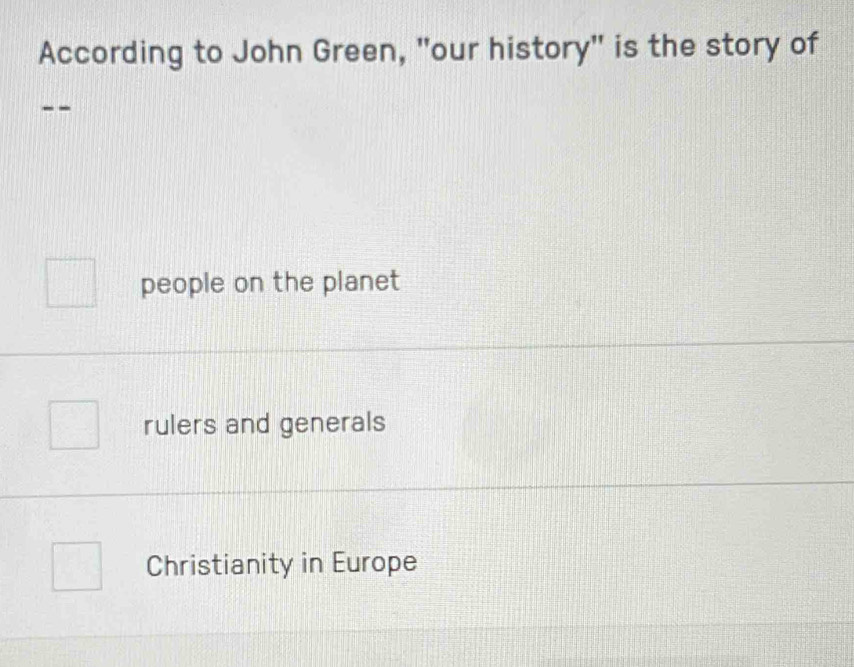 According to John Green, "our history" is the story of
people on the planet
rulers and generals
Christianity in Europe