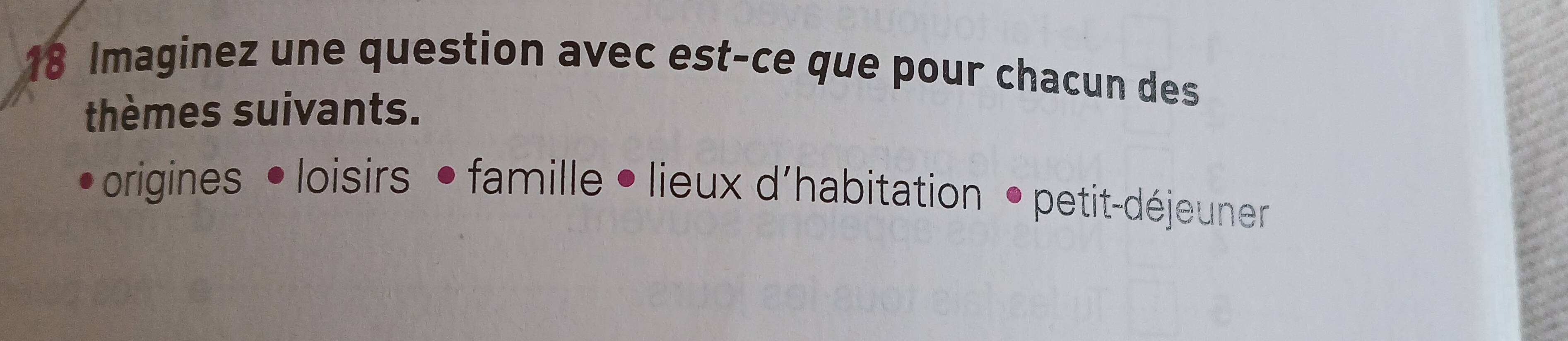 Imaginez une question avec est-ce que pour chacun des 
thèmes suivants. 
origines • loisirs • famille •lieux d'habitation • petit-déjeuner