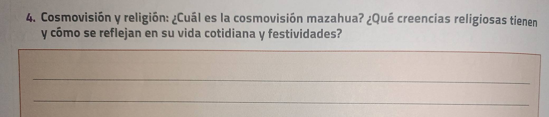 Cosmovisión y religión: ¿Cuál es la cosmovisión mazahua? ¿Qué creencias religiosas tienen 
y cómo se reflejan en su vida cotidiana y festividades? 
_ 
_ 
_