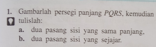 Gambarlah persegi panjang PQRS, kemudian 
[tulislah: 
a. dua pasang sisi yang sama panjang, 
b. dua pasang sisi yang sejajar.