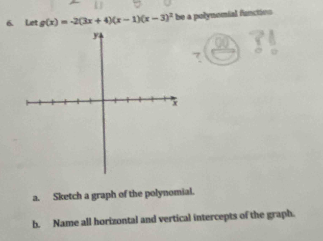 Let g(x)=-2(3x+4)(x-1)(x-3)^2 be a polynomial functins 
a. Sketch a graph of the polynomial. 
b. Name all horizontal and vertical intercepts of the graph.