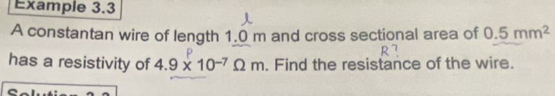 Example 3.3 
A constantan wire of length 1.0 m and cross sectional area of 0.5mm^2
has a resistivity of 4.9* 10^(-7)Omega m. Find the resistance of the wire.