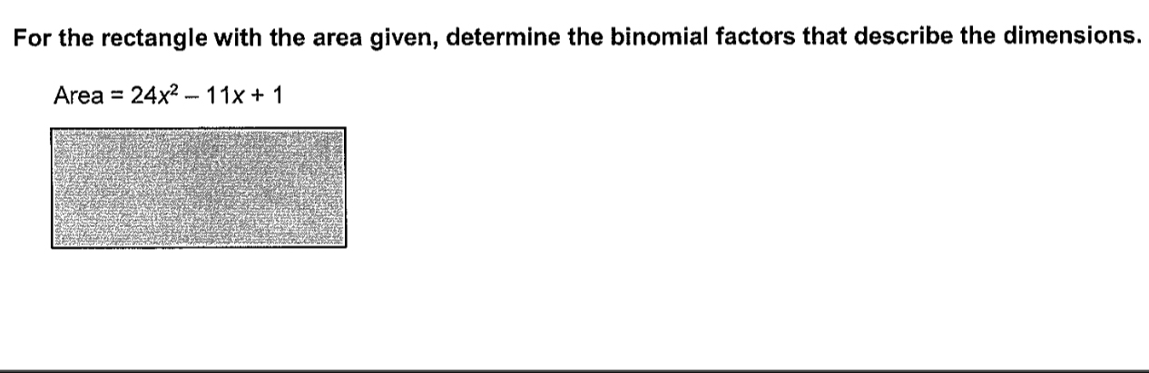 For the rectangle with the area given, determine the binomial factors that describe the dimensions.
Area =24x^2-11x+1