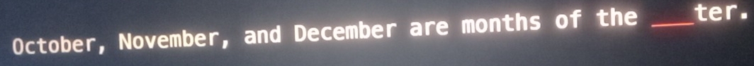 October, November, and December are months of the _ter.