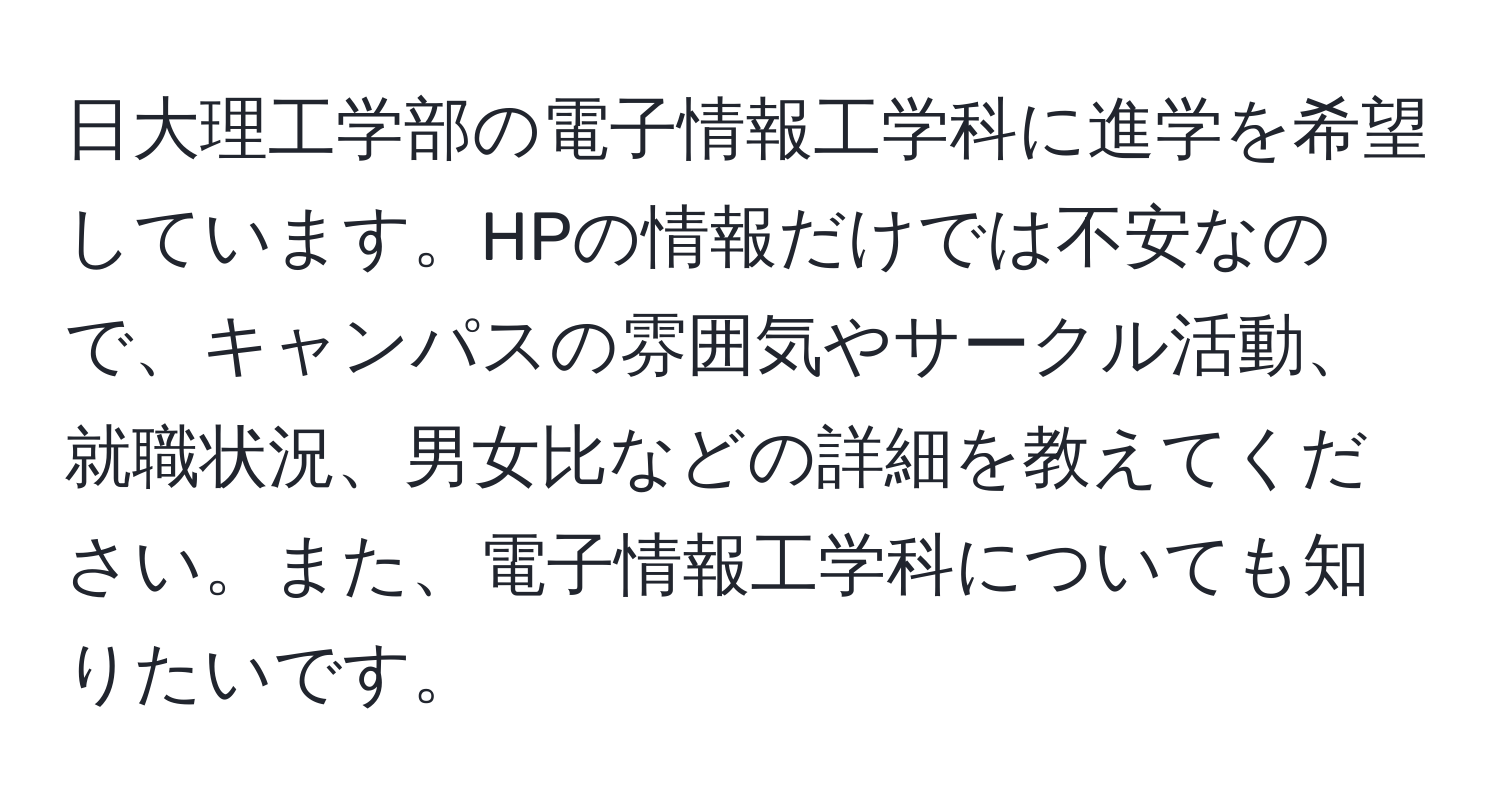 日大理工学部の電子情報工学科に進学を希望しています。HPの情報だけでは不安なので、キャンパスの雰囲気やサークル活動、就職状況、男女比などの詳細を教えてください。また、電子情報工学科についても知りたいです。