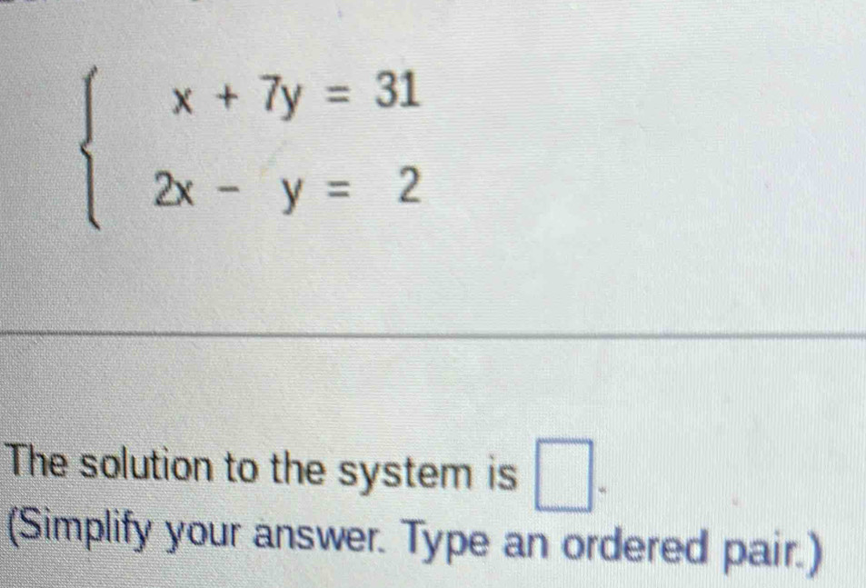 beginarrayl x+7y=31 2x-y=2endarray.
The solution to the system is □. 
(Simplify your answer. Type an ordered pair.)