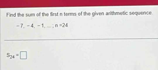 Find the sum of the first n terms of the given arithmetic sequence.
-7, -4, - 1, -_  _ ; n=24
S_24=□