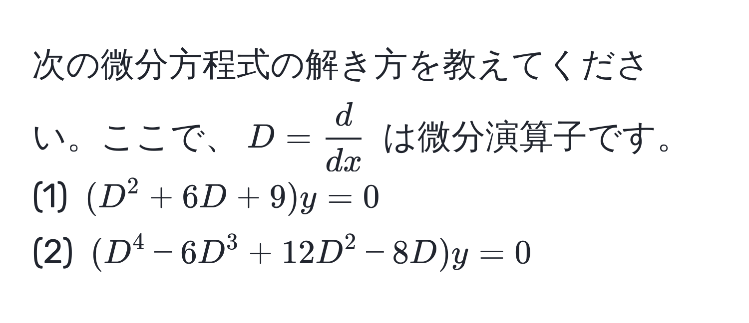 次の微分方程式の解き方を教えてください。ここで、$D =  d/dx $ は微分演算子です。  
(1) $(D^2 + 6D + 9)y = 0$  
(2) $(D^4 - 6D^3 + 12D^2 - 8D)y = 0$