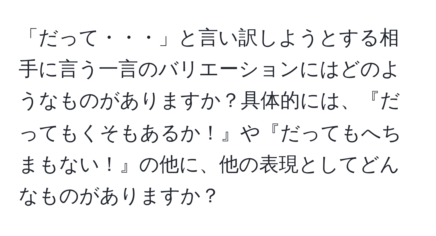 「だって・・・」と言い訳しようとする相手に言う一言のバリエーションにはどのようなものがありますか？具体的には、『だってもくそもあるか！』や『だってもへちまもない！』の他に、他の表現としてどんなものがありますか？