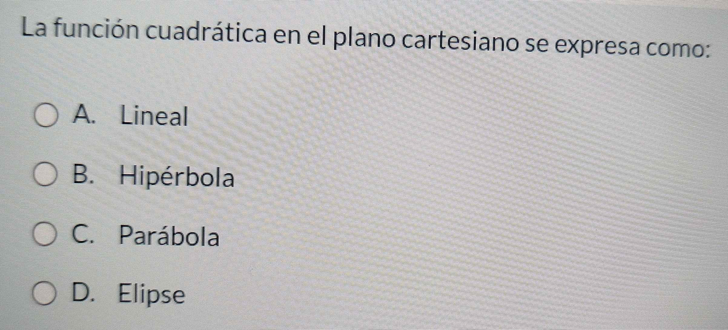 La función cuadrática en el plano cartesiano se expresa como:
A. Lineal
B. Hipérbola
C. Parábola
D. Elipse