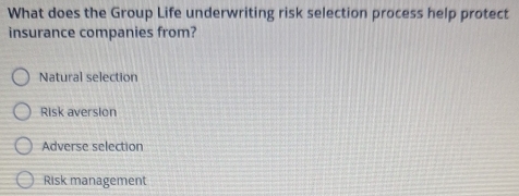 What does the Group Life underwriting risk selection process help protect
insurance companies from?
Natural selection
Risk aversion
Adverse selection
Risk management