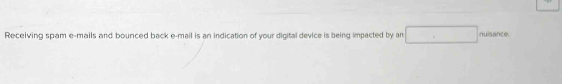 Receiving spam e-mails and bounced back e-mail is an indication of your digital device is being impacted by an □ nuisance.