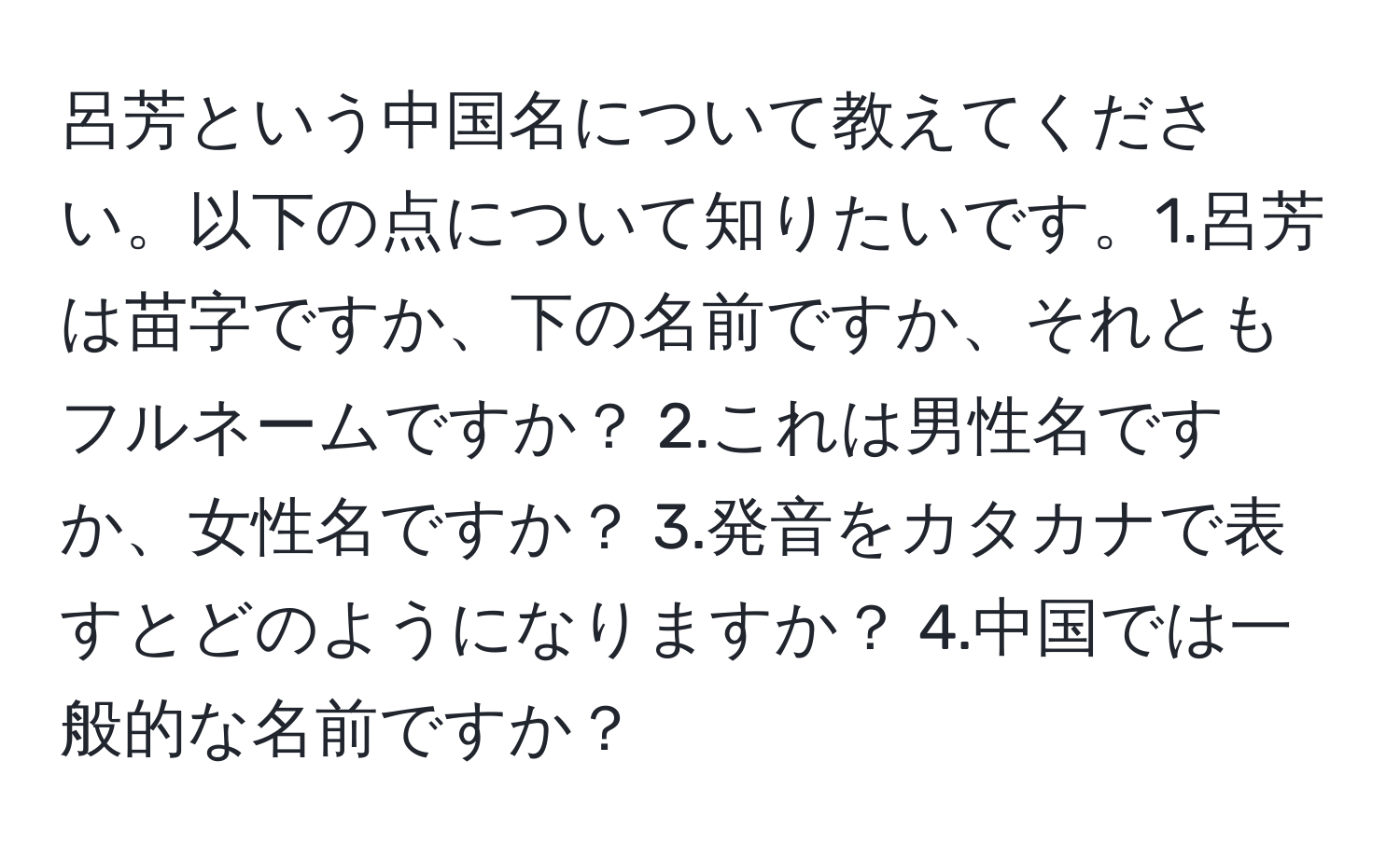 呂芳という中国名について教えてください。以下の点について知りたいです。1.呂芳は苗字ですか、下の名前ですか、それともフルネームですか？ 2.これは男性名ですか、女性名ですか？ 3.発音をカタカナで表すとどのようになりますか？ 4.中国では一般的な名前ですか？