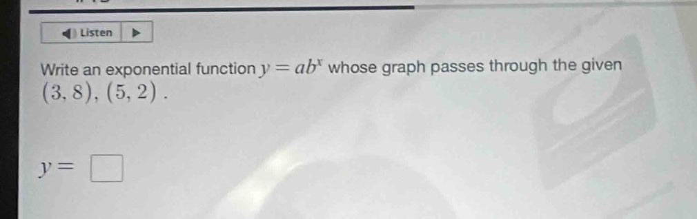 Listen 
Write an exponential function y=ab^x whose graph passes through the given
(3,8),(5,2).
y=□