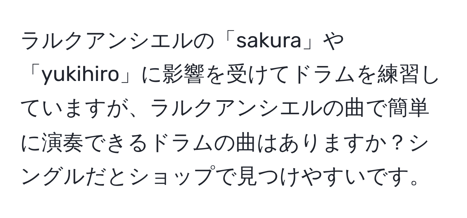 ラルクアンシエルの「sakura」や「yukihiro」に影響を受けてドラムを練習していますが、ラルクアンシエルの曲で簡単に演奏できるドラムの曲はありますか？シングルだとショップで見つけやすいです。