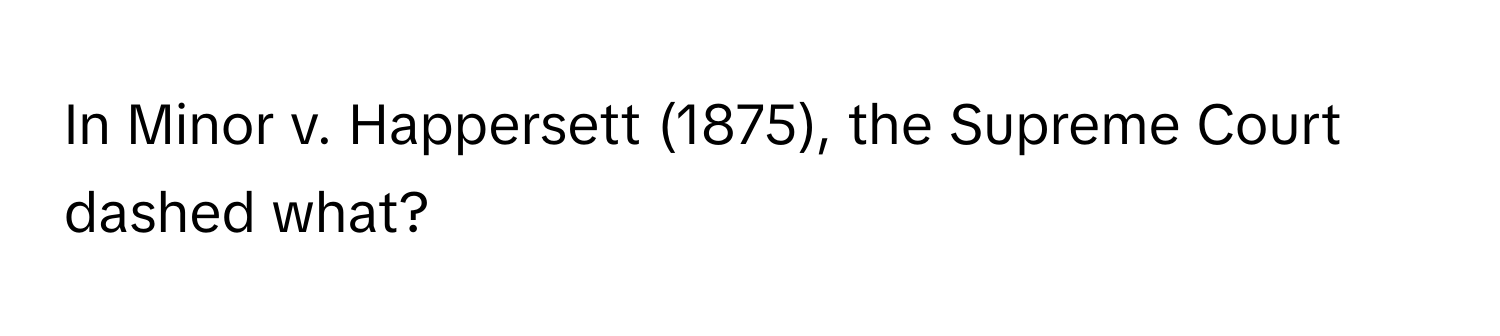 In Minor v. Happersett (1875), the Supreme Court dashed what?