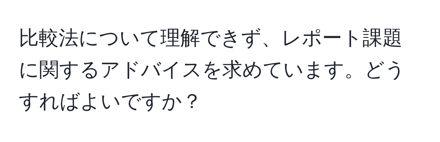 比較法について理解できず、レポート課題に関するアドバイスを求めています。どうすればよいですか？