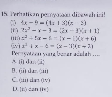 Perhatikan pernyataan dibawah ini!
(i) 4x-9=(4x+3)(x-3)
(ii) 2x^2-x-3=(2x-3)(x+1)
(iii) x^2+5x-6=(x-1)(x+6)
(iv) x^2+x-6=(x-3)(x+2)
Pernyataan yang benar adalah ….
A. (i) dan (ii)
B. (ii) dan (iii)
C. (iii) dan (iv)
D. (ii) dan (iv)