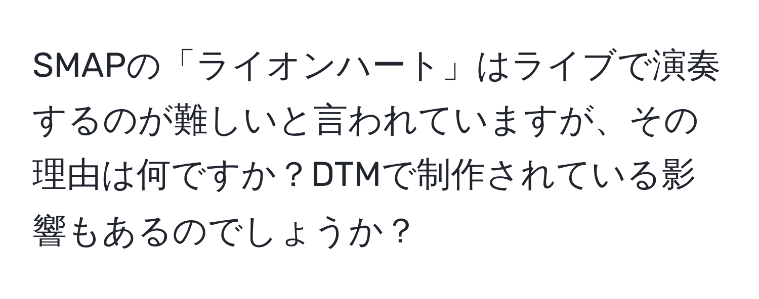 SMAPの「ライオンハート」はライブで演奏するのが難しいと言われていますが、その理由は何ですか？DTMで制作されている影響もあるのでしょうか？