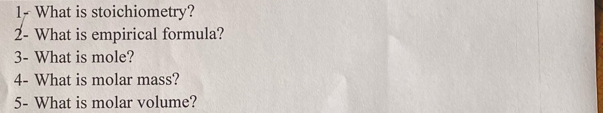 1- What is stoichiometry? 
2- What is empirical formula? 
3- What is mole? 
4- What is molar mass? 
5- What is molar volume?