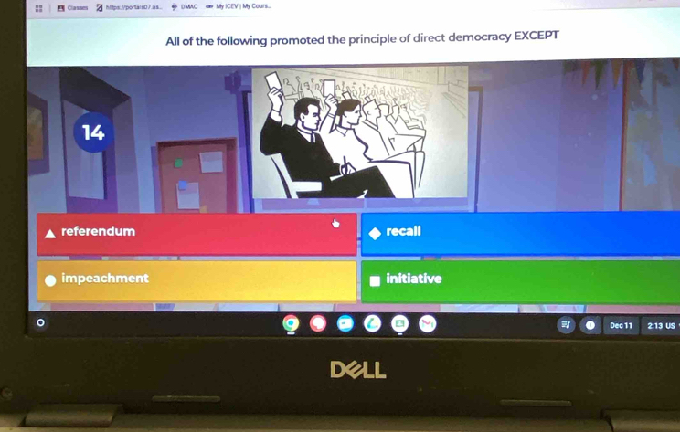 Classe htps://portais07.as. DMAC My ICEV | My Cours....
All of the following promoted the principle of direct democracy EXCEPT
referendum recall
impeachment initiative
Dec 11 2:13 US