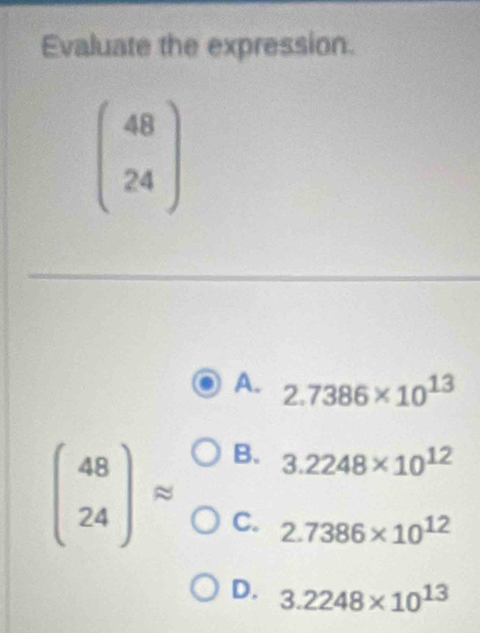 Evaluate the expression.
beginpmatrix 48 24endpmatrix
A. 2.7386* 10^(13)
B. 3.2248* 10^(12)
beginpmatrix 48 24endpmatrix approx C. 2.7386* 10^(12)
D. 3.2248* 10^(13)