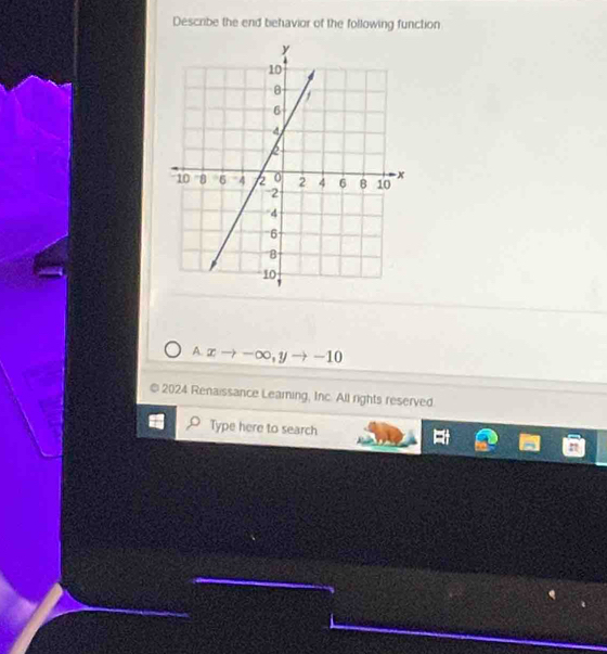 Describe the end behavior of the following function 
A. ∞→ ∞, y → -10
2024 Renaissance Learing, Inc. All rights reserved. 
Type here to search