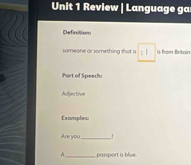 Review | Language ga 
Definition: 
someone or something that is : | is from Britain 
Part of Speech: 
Adjective 
Examples: 
Are you _? 
A _passport is blue.