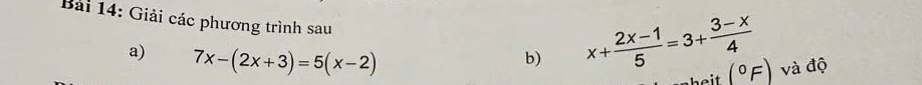 Giải các phương trình sau (^circ F) và độ
a) 7x-(2x+3)=5(x-2)
b) x+ (2x-1)/5 =3+ (3-x)/4 
heit