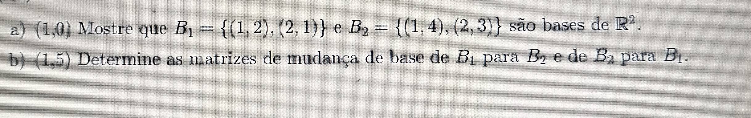 (1,0) Mostre que B_1= (1,2),(2,1) e B_2= (1,4),(2,3) são bases de R^2. 
b) (1,5) Determine as matrizes de mudança de base de B_1 para B_2 e de B_2 para B_1.