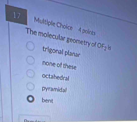 The molecular geometry of OF_2 is
trigonal planar
none of these
octahedral
pyramidal
bent