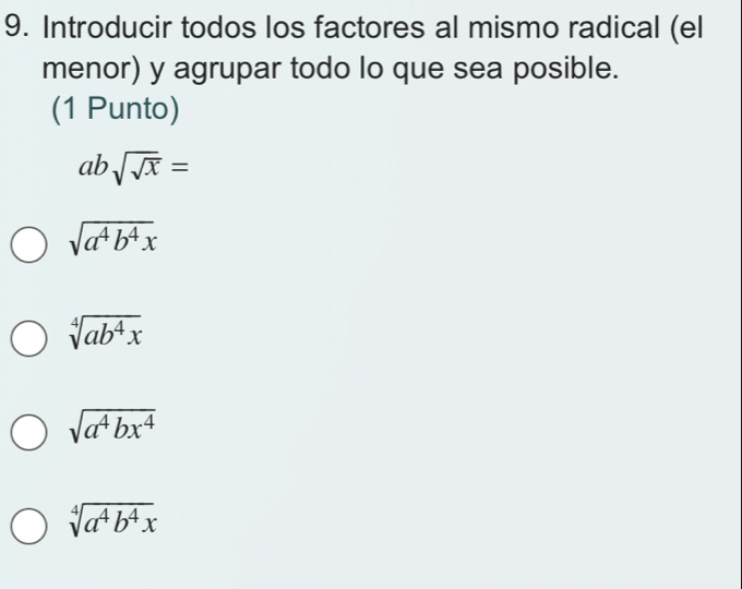 Introducir todos los factores al mismo radical (el
menor) y agrupar todo lo que sea posible.
(1 Punto)
absqrt(sqrt x)=
sqrt(a^4b^4x)
sqrt[4](ab^4x)
sqrt(a^4bx^4)
sqrt[4](a^4b^4x)