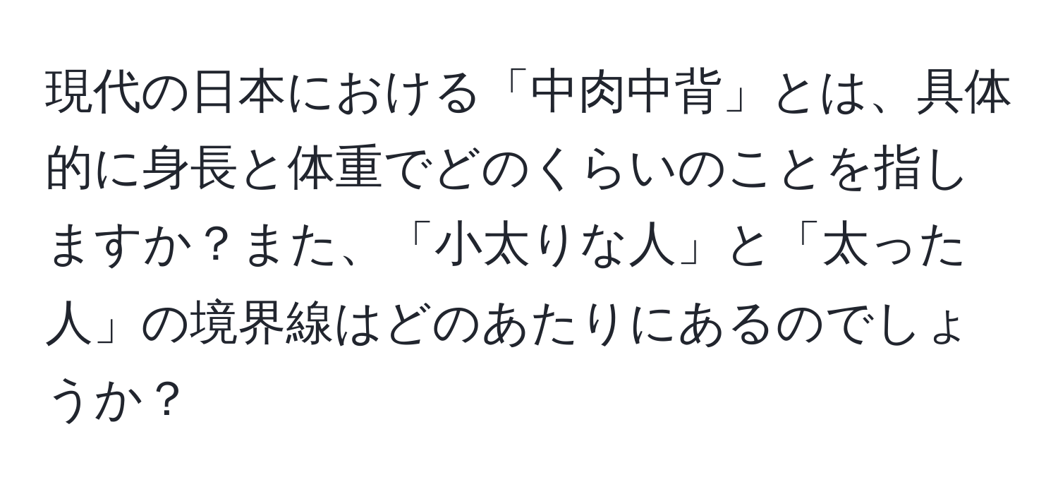 現代の日本における「中肉中背」とは、具体的に身長と体重でどのくらいのことを指しますか？また、「小太りな人」と「太った人」の境界線はどのあたりにあるのでしょうか？