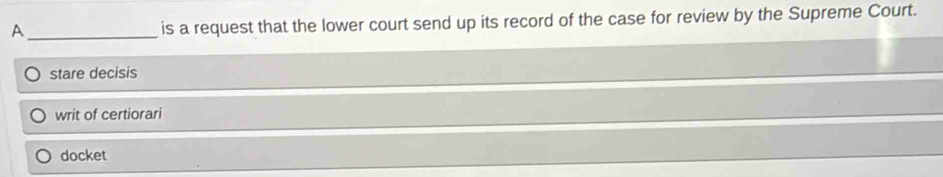 A_ is a request that the lower court send up its record of the case for review by the Supreme Court.
stare decisis
writ of certiorari
docket