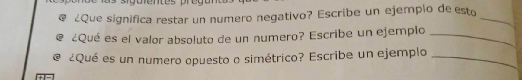 ¿Que significa restar un numero negativo? Escribe un ejemplo de esto_ 
@ ¿Qué es el valor absoluto de un numero? Escribe un ejemplo_ 
@ ¿Qué es un numero opuesto o simétrico? Escribe un ejemplo_